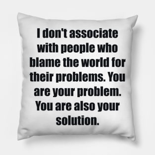 I don't associate with people who blame the world for their problems. You are your problem. You are also your solution Pillow