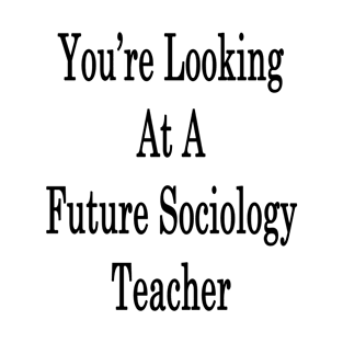 You're Looking At A Future Sociology Teacher T-Shirt