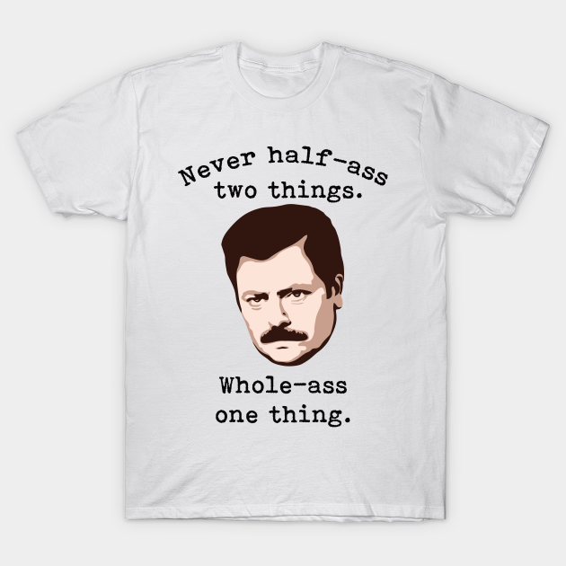 Never Half-Ass Two Things, Whole-Ass One Thing | Ron Swanson - Ron Swanson - T-Shirt