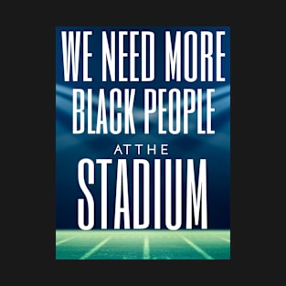 WE NEED MORE BLACK PEOPLE AT THE STADIUM T-Shirt