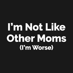 I'm Not Like Other Moms I'm Worse T-Shirt