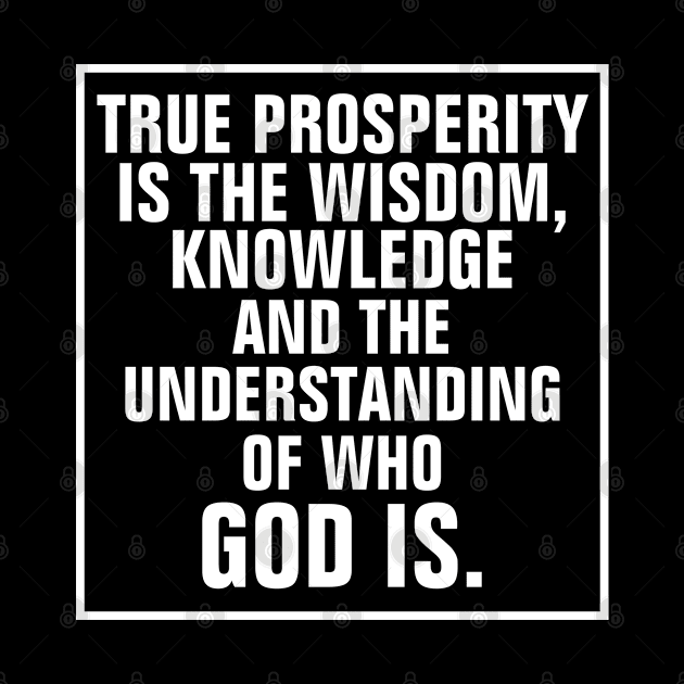 True Prosperity Is The Wisdom Knowledge And The Understanding Of Who God Is - Christian by ChristianShirtsStudios