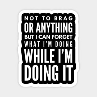 Not To Brag Or Anything But I Can Forget What I'm Doing While I'm Doing It - Funny Sayings Magnet