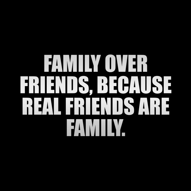Family over friends, because real friends are family by It'sMyTime