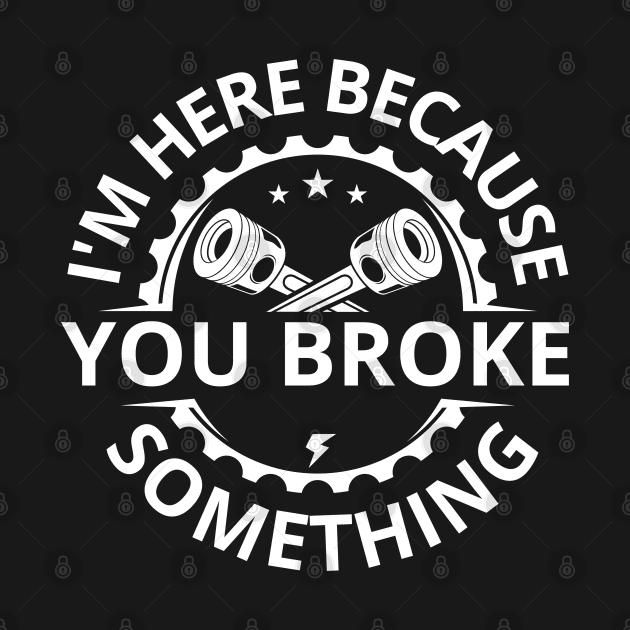 I'm Here Because You Broke Something Funny Mechanic by Swagmart