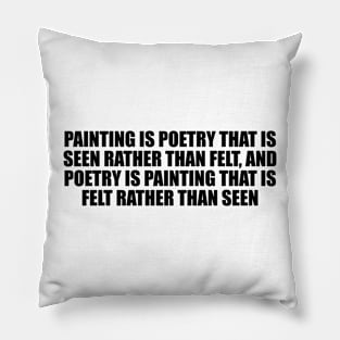 Painting is poetry that is seen rather than felt, and poetry is painting that is felt rather than seen Pillow