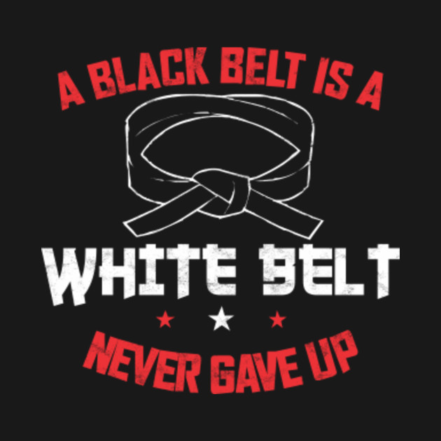 A BLACK BELT IS A WHITE BELT NEVER GAVE UP - A Black Belt Is A White ...