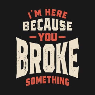 I'm Here Because You Broke Something Funny Sarcastic T-Shirt