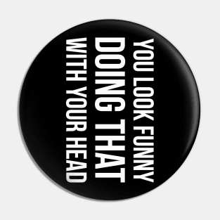 YOU LOOK FUNNY DOING THAT WITH YOUR HEAD Slogan Quote funny gift idea Pin