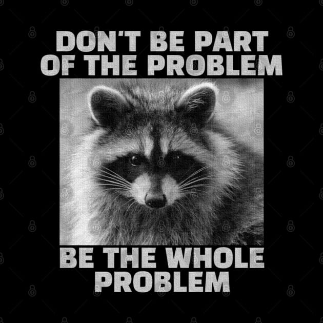 Don't be part of the problem Be the whole problem Raccoon by TidenKanys