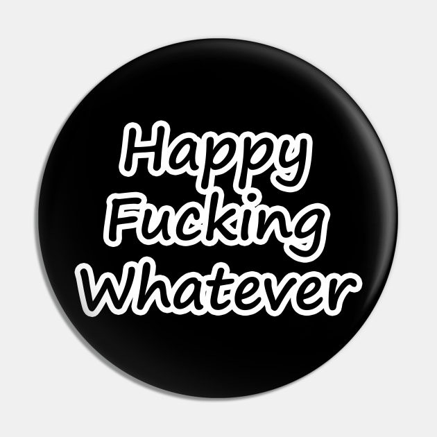 Happy Fucking Whatever - Happy Whatever - Pin | TeePublic
