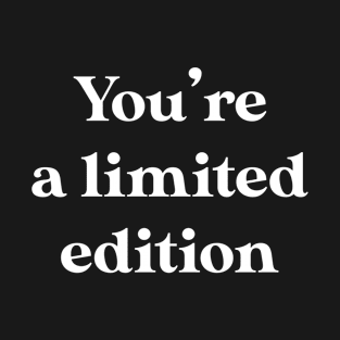 You're a limited edition T-Shirt