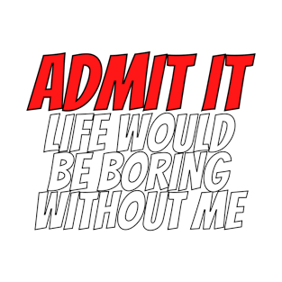 Admit It Life Would Be Boring Without Me Shirt T-Shirt