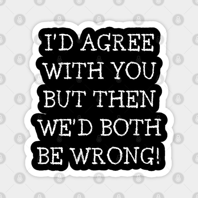 I'd Agree With You But Then We'd Both Be Wrong. Funny Sarcastic Quote. Magnet by That Cheeky Tee