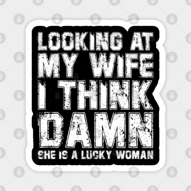 Looking At My Wife I Think Damn She Is A Lucky Woman Looking At My Wife I Think Damn Magnet Teepublic