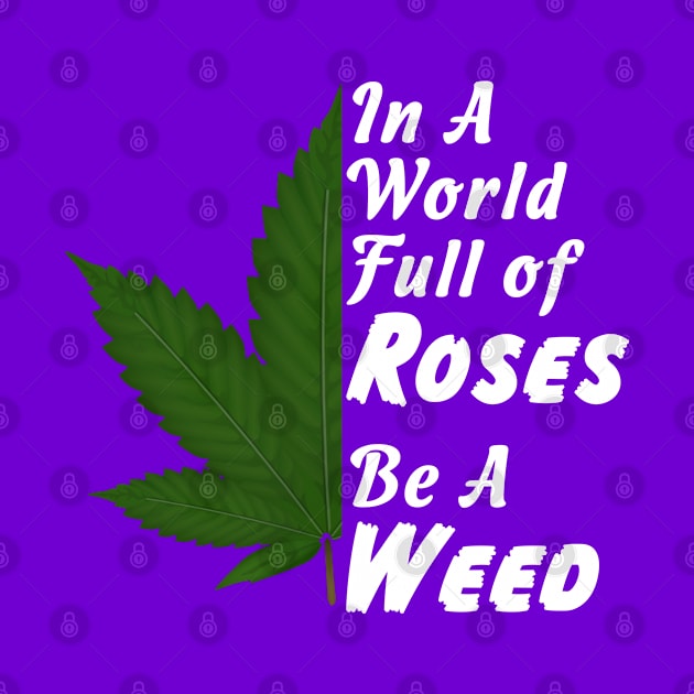 In A World Full Of Roses Be A Weed - Good Gift for the Pot Lover - White Lettering & Color Design by RKP'sTees