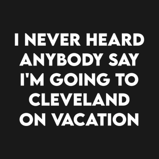 I Never Heard Anybody Say Im Going To Cleveland On Vacation, self care saying ideas T-Shirt