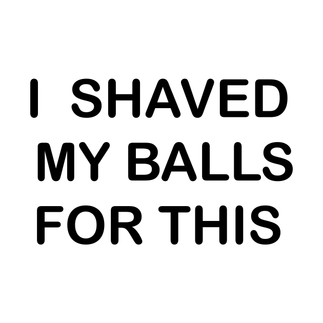 I Shaved My Balls For This I Shaved My Balls For This T Shirt Teepublic 0699