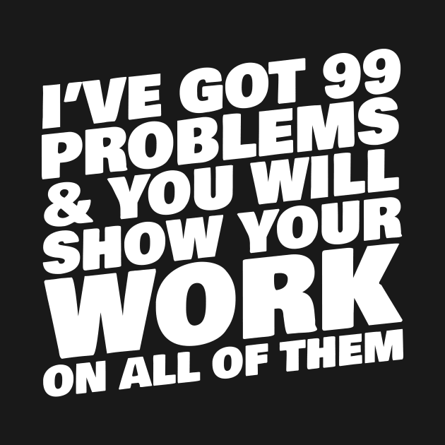 I've Got 99 Problems & You Will Show Your Work on All of Them by karmcg