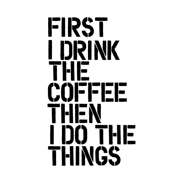 First I Drink the Coffee Then I Do the Things by MotivatedType