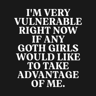 I'm Very Vulnerable Right Now If any goth girls would like to Take Advantage Of Me T-Shirt