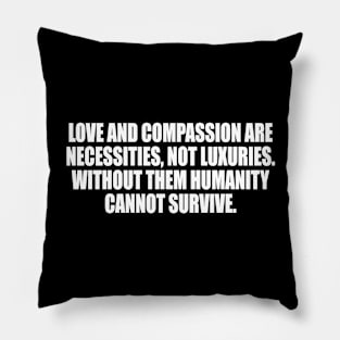 Love and compassion are necessities, not luxuries. Without them humanity cannot survive Pillow