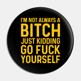 I'm Not Always A Bitch Just Kidding Go Fuck Yourself Pin