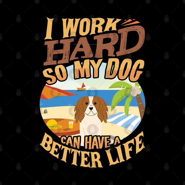I Work Hard So My King Charles Spaniel Can Have A Better Life - King Charles Spaniel by HarrietsDogGifts