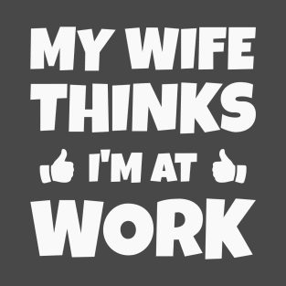 My Wife Thinks I'm At Work Funny Typography T-Shirt