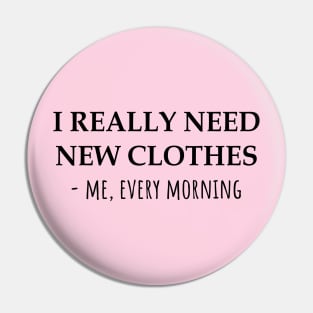 I Really Need New Clothes -Me, Every Morning Pin