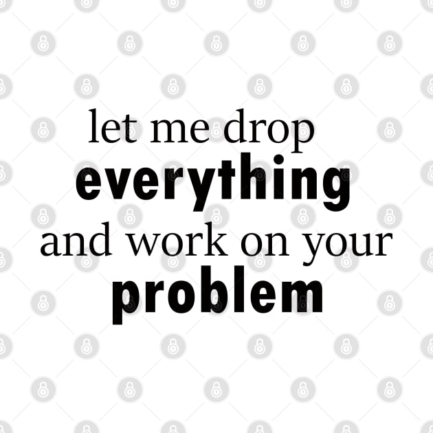 let me drop everything and work on your problem funny saying by happyhaven
