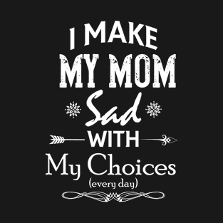 I Make My Mom Sad With My Choices Every Day T-Shirt