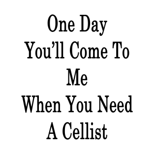 One Day You'll Come To Me When You Need A Cellist T-Shirt