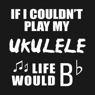 If I Couldn't Play My Ukulele, Life Would Bb T-Shirt