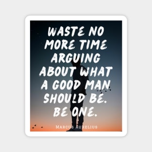 Marcus Aurelius  quote: Waste no more time arguing what a good man should be Magnet