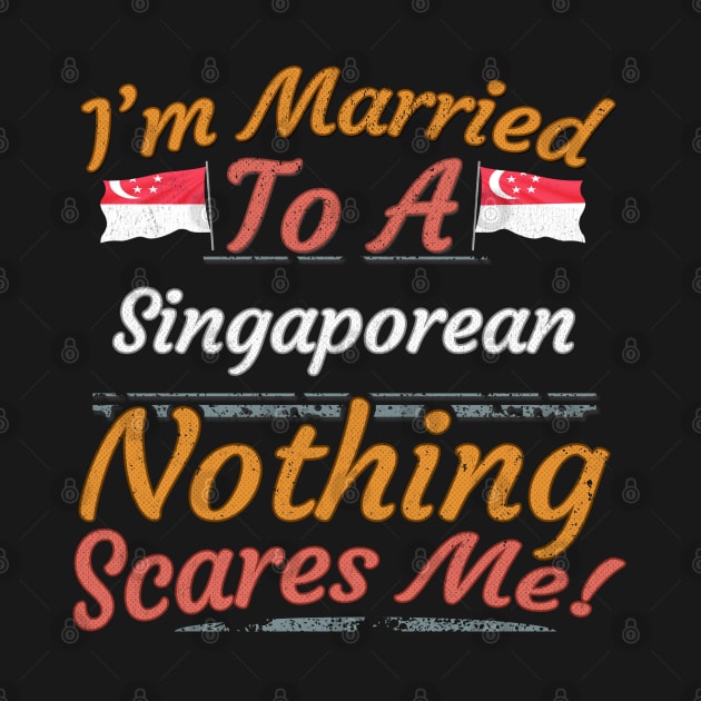 I'm Married To A Singaporean Nothing Scares Me - Gift for Singaporean From Singapore Asia,South-Eastern Asia, by Country Flags