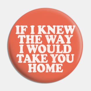 If I Knew The Way I Would Take You Home Pin