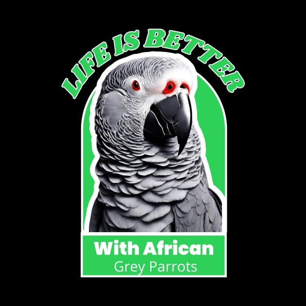 LIFE IS BETTER WITH AFRICAN GREY PARROTS by CustomCraze