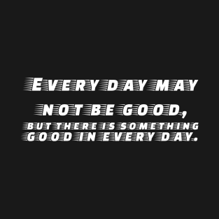 Every day may not be good, but there is something good in everyday T-Shirt