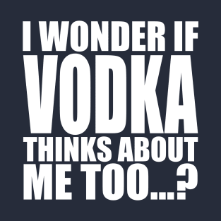 i wonder if vodka thinks about me too T-Shirt