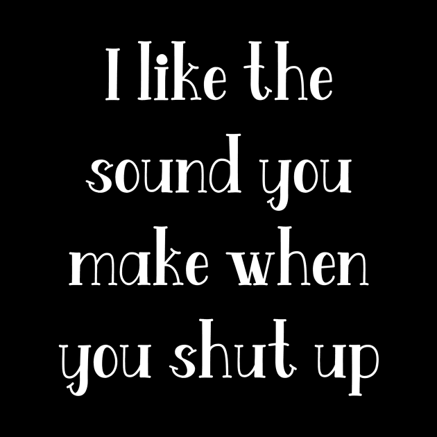 I like the sound you make when you shut up by Jambo Designs