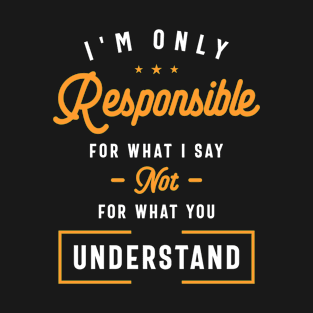 I'm Only Responsible For What I Say Not What You Understand T-Shirt