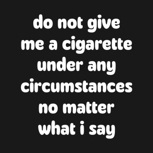 Do not give me a cigarette under any circumstances no matter what i say T-Shirt