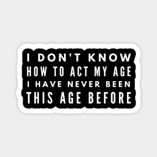 I Don't Know How To Act My Age I Have Never Been This Age Before - Funny Sayings Magnet