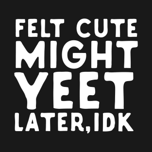 Felt Cute Might Yeet Later IDK T-Shirt