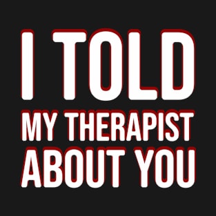 I told my Therapist about you T-Shirt