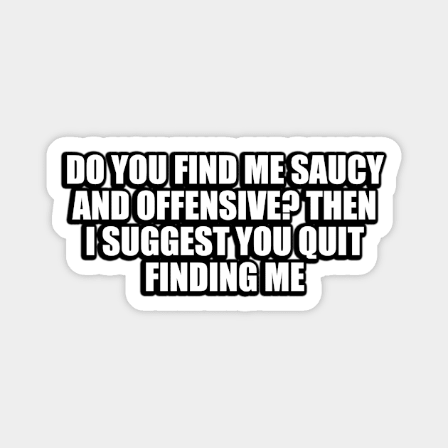 Do you find me saucy and offensive. Then I suggest you quit finding me Magnet by D1FF3R3NT