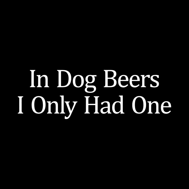 In Dog Beers I Only Had One by gogusajgm