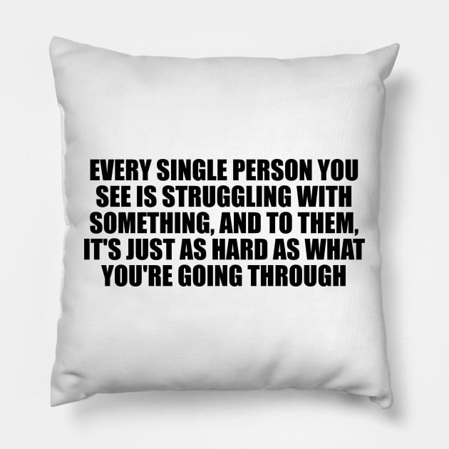 Every single person you see is struggling with something, and to them, it's just as hard as what you're going through Pillow by D1FF3R3NT