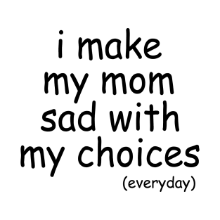 i make my mom sad with my choices everyday T-Shirt